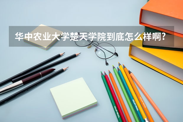 华中农业大学楚天学院到底怎么样啊?