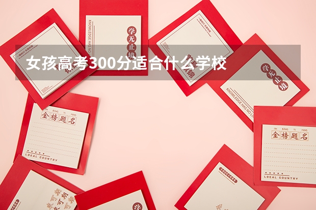 女孩高考300分适合什么学校