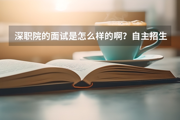 深职院的面试是怎么样的啊？自主招生的面试，要表演特长吗？流程是怎么样的啊？会问什么问题？