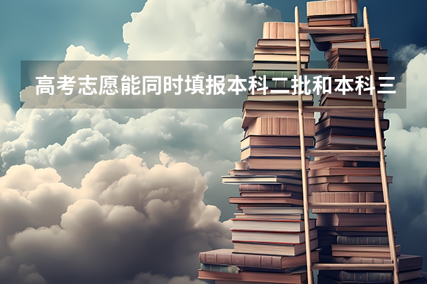 高考志愿能同时填报本科二批和本科三批吗?