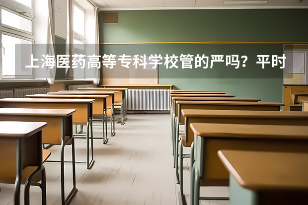 上海医药高等专科学校管的严吗？平时有假吗？