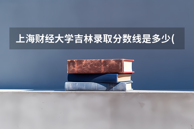 上海财经大学吉林录取分数线是多少(历年招生人数汇总)