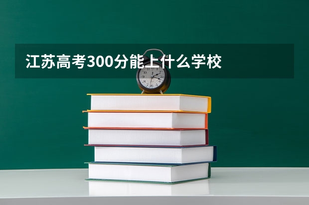 江苏高考300分能上什么学校