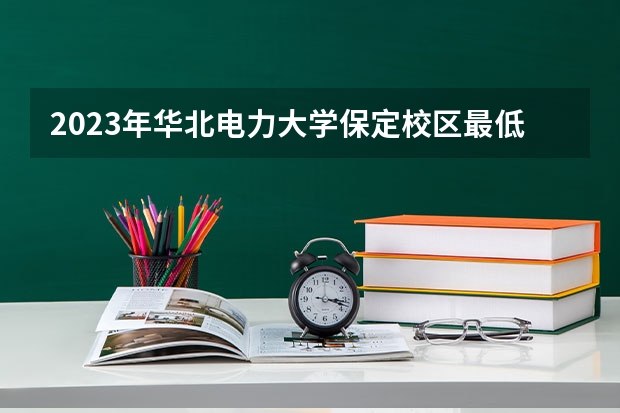 2023年华北电力大学保定校区最低多少分能录取(近三年录取分数线汇总)