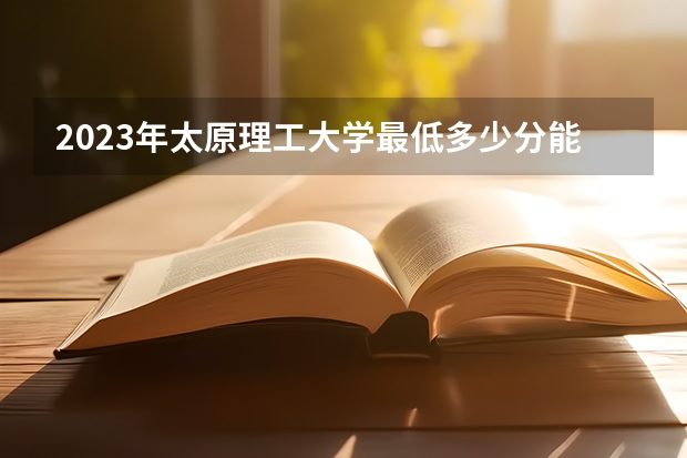 2023年太原理工大学最低多少分能录取(近三年录取分数线汇总)