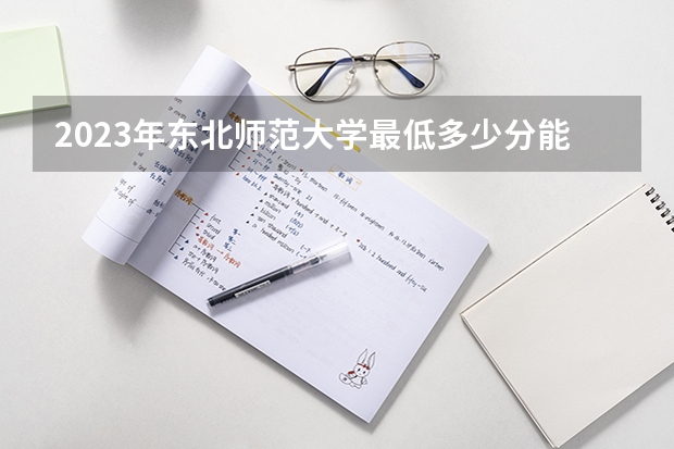 2023年东北师范大学最低多少分能录取(近三年录取分数线汇总)