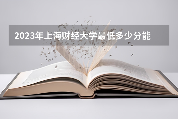 2023年上海财经大学最低多少分能录取(近三年录取分数线汇总)