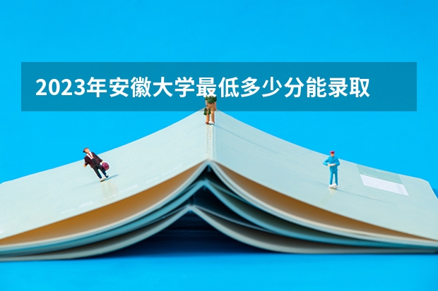 2023年安徽大学最低多少分能录取(近三年录取分数线汇总)