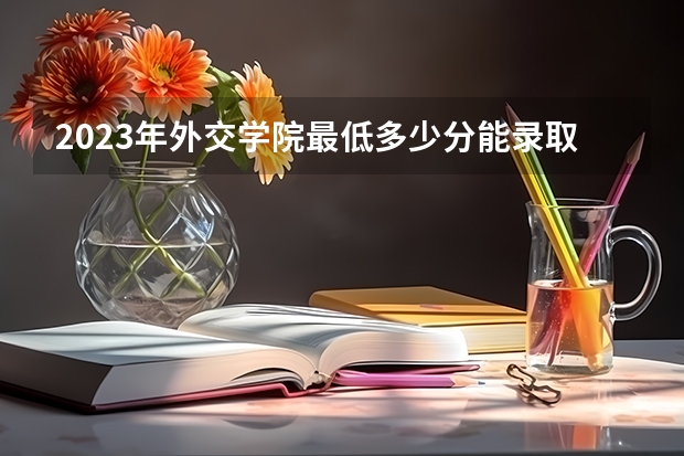 2023年外交学院最低多少分能录取(近三年录取分数线汇总)