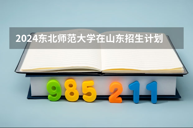 2024东北师范大学在山东招生计划 招多少人