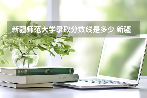 新疆师范大学录取分数线是多少 新疆师范大学录取分数线排名