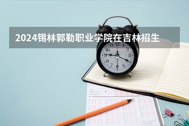 2024锡林郭勒职业学院在吉林招生计划 招多少人