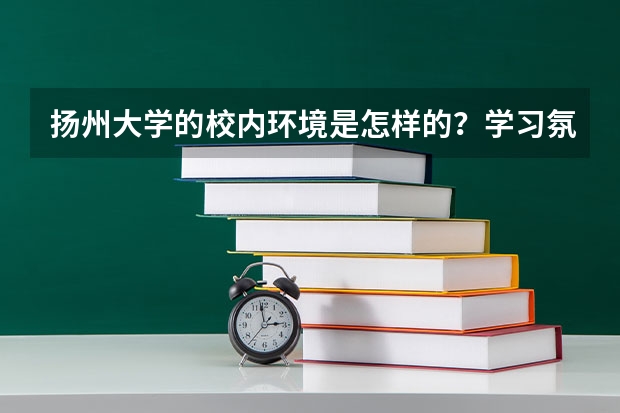 扬州大学的校内环境是怎样的？学习氛围舒适度又如何？