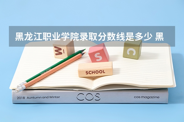 黑龙江职业学院录取分数线是多少 黑龙江职业学院录取分数线排名