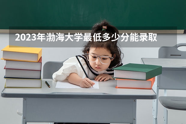 2023年渤海大学最低多少分能录取(近三年录取分数线汇总)