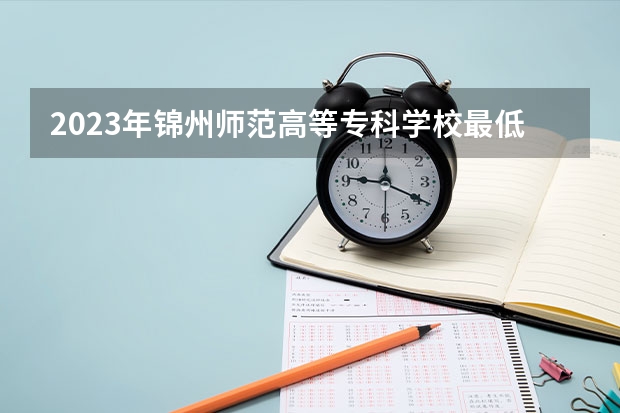 2023年锦州师范高等专科学校最低多少分能录取(近三年录取分数线汇总)