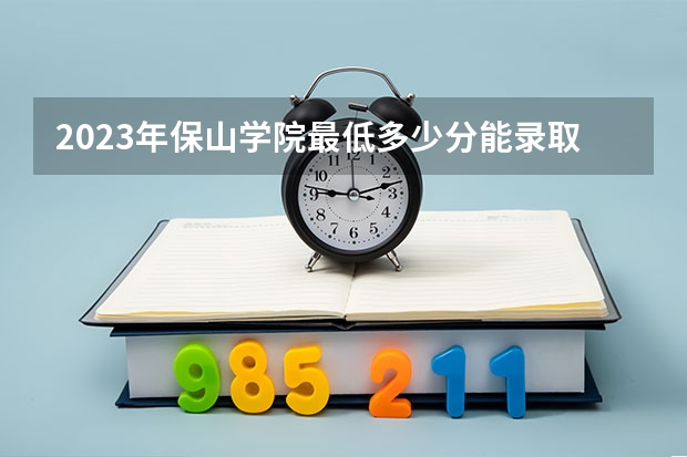 2023年保山学院最低多少分能录取(近三年录取分数线汇总)