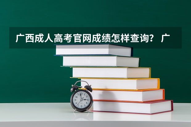 广西成人高考官网成绩怎样查询？ 广西高考成绩查询系统入口