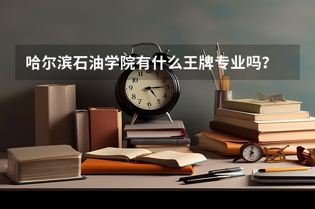 哈尔滨石油学院有什么王牌专业吗？