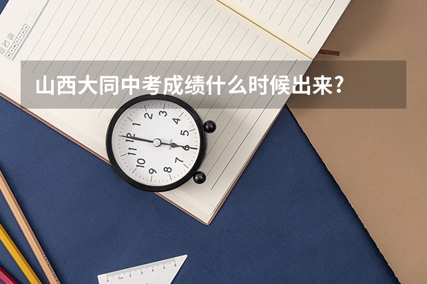 山西大同中考成绩什么时候出来?