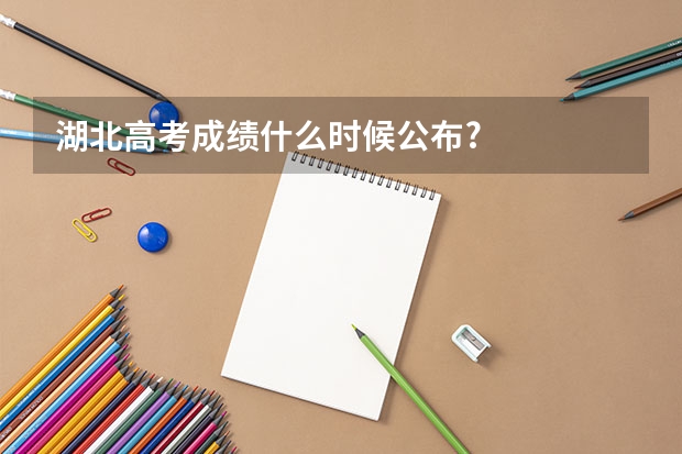 湖北高考成绩什么时候公布?