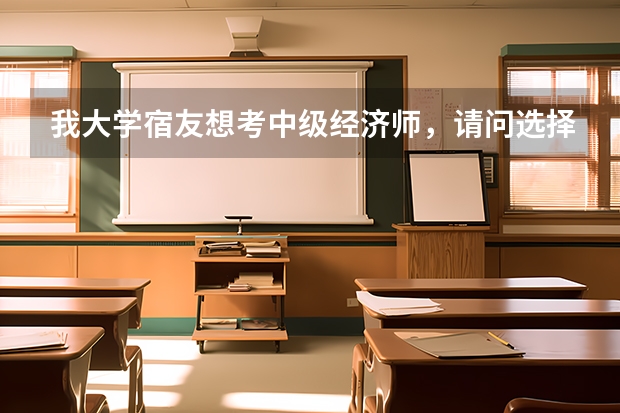 我大学宿友想考中级经济师，请问选择什么专业好？