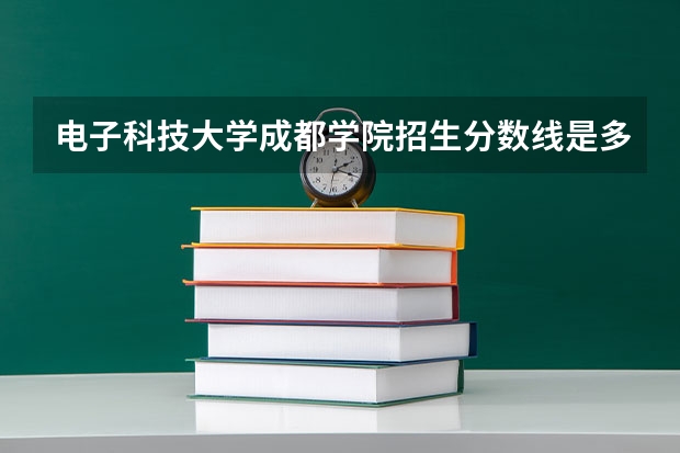 电子科技大学成都学院招生分数线是多少 电子科技大学成都学院招生简章