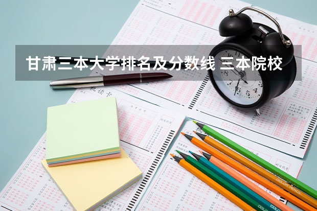 甘肃三本大学排名及分数线 三本院校排名及录取分数线