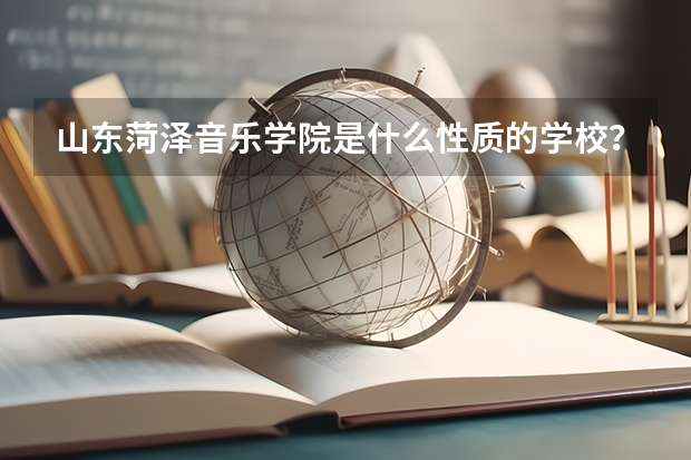 山东菏泽音乐学院是什么性质的学校？大专？职高？