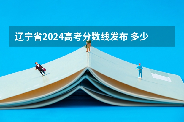 辽宁省2024高考分数线发布 多少分能上二本