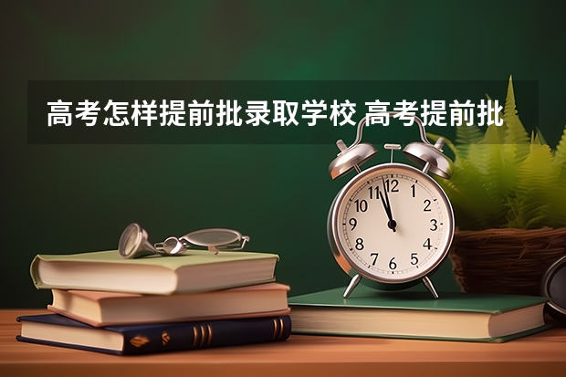 高考怎样提前批录取学校 高考提前批是怎样录取的？