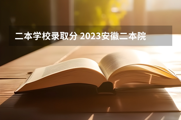 二本学校录取分 2023安徽二本院校录取分数线