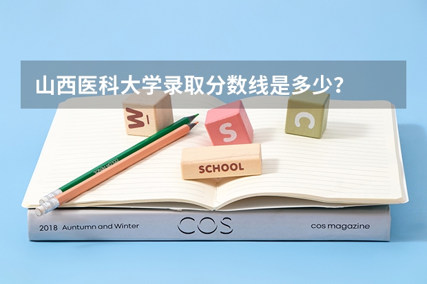 山西医科大学录取分数线是多少？