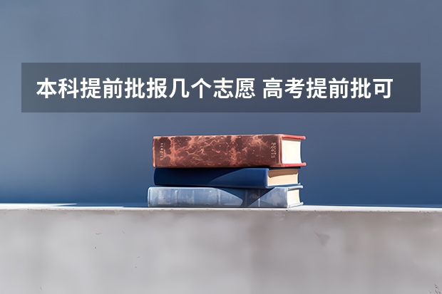 本科提前批报几个志愿 高考提前批可以报几个学校？