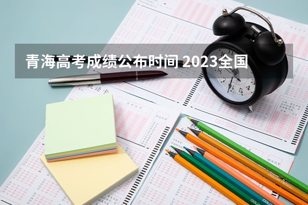 青海高考成绩公布时间 2023全国高考分数线公布时间