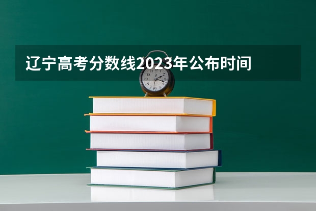 辽宁高考分数线2023年公布时间 辽宁高考录取结果查询