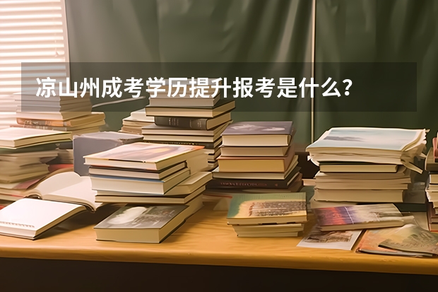 凉山州成考学历提升报考是什么？