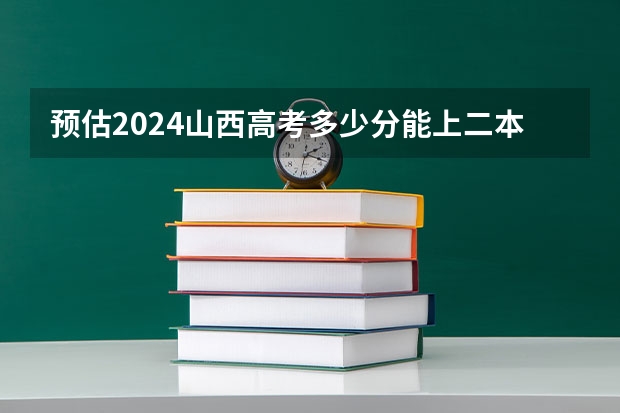 预估2024山西高考多少分能上二本 二本分数线预测