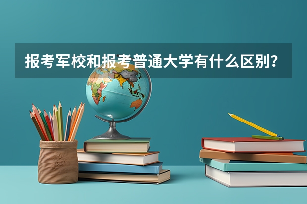 报考军校和报考普通大学有什么区别？哪些考生适合选择军校？