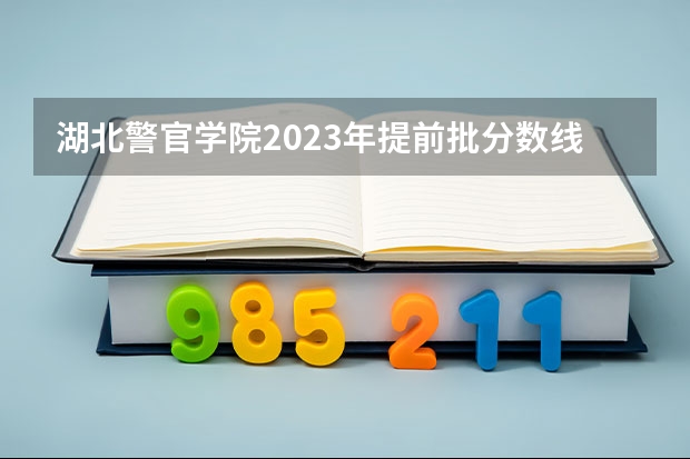 湖北警官学院2023年提前批分数线是多少？