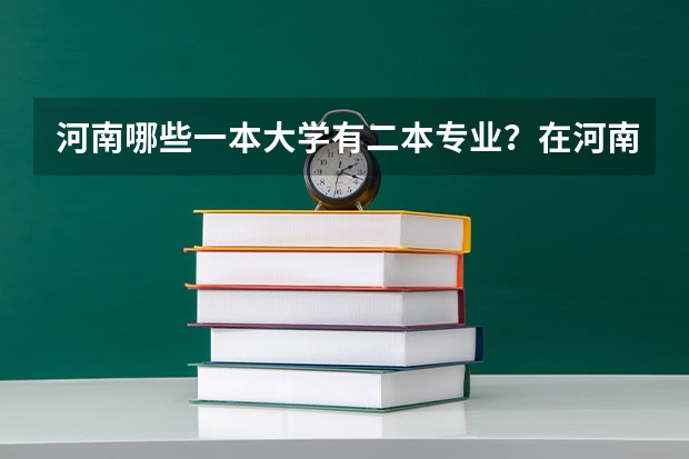 河南哪些一本大学有二本专业？在河南一本二本都招生的大学