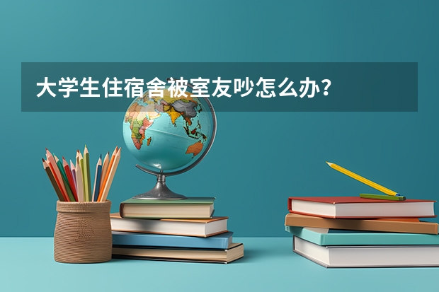 大学生住宿舍被室友吵怎么办？