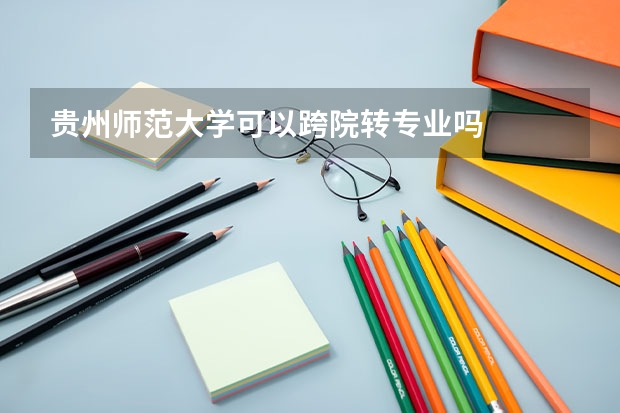 贵州师范大学可以跨院转专业吗