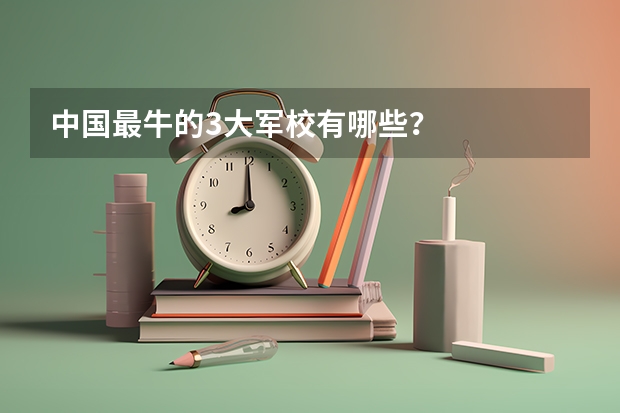 中国最牛的3大军校有哪些？