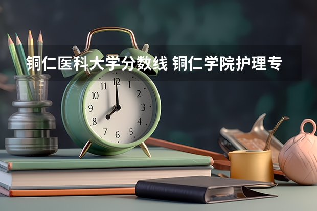 铜仁医科大学分数线 铜仁学院护理专业分数线