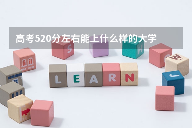 高考520分左右能上什么样的大学