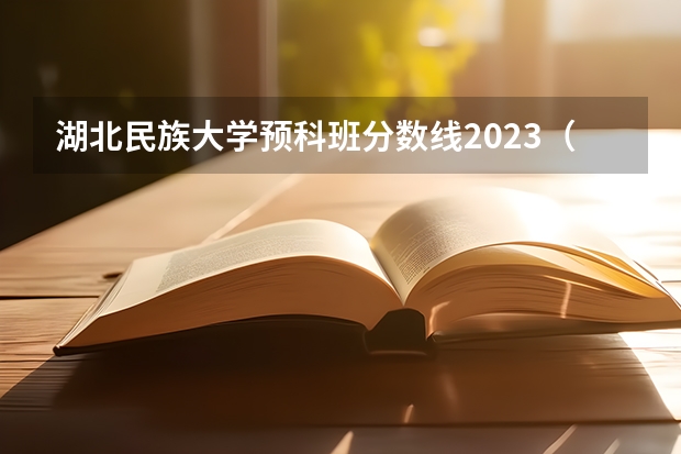 湖北民族大学预科班分数线2023（湖北民族大学专升本2023分数线）