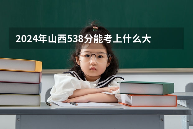 2024年山西538分能考上什么大学？