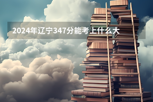 2024年辽宁347分能考上什么大学？